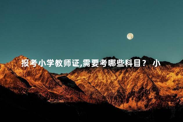 报考小学教师证，需要考哪些科目？ 小学教师资格证报考科目怎么选